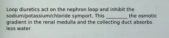 Loop diuretics act on the nephron loop and inhibit the sodium/potassium/chloride symport. This _________ the osmotic gradient in the renal medulla and the collecting duct absorbs less water