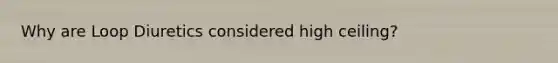 Why are Loop Diuretics considered high ceiling?