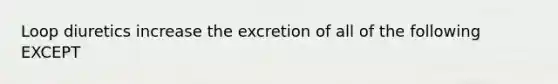 Loop diuretics increase the excretion of all of the following EXCEPT