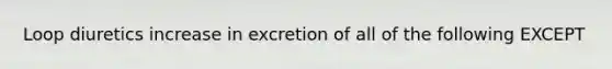 Loop diuretics increase in excretion of all of the following EXCEPT