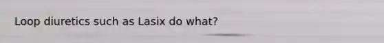 Loop diuretics such as Lasix do what?