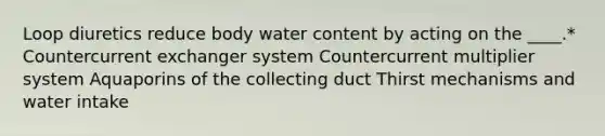 Loop diuretics reduce body water content by acting on the ____.* Countercurrent exchanger system Countercurrent multiplier system Aquaporins of the collecting duct Thirst mechanisms and water intake