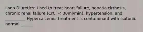 Loop Diuretics: Used to treat heart failure, hepatic cirrhosis, chronic renal failure (CrCl < 30ml/min), hypertension, and __________ Hypercalcemia treatment is contaminant with isotonic normal ______