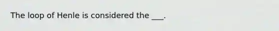 The loop of Henle is considered the ___.