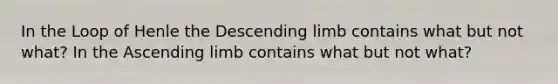 In the Loop of Henle the Descending limb contains what but not what? In the Ascending limb contains what but not what?