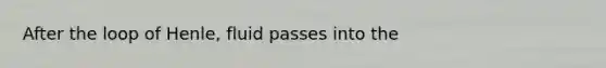 After the loop of Henle, fluid passes into the