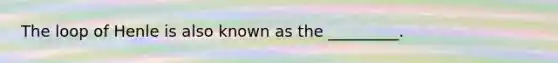 The loop of Henle is also known as the _________.