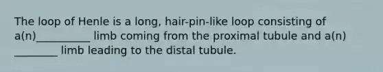 The loop of Henle is a long, hair-pin-like loop consisting of a(n)__________ limb coming from the proximal tubule and a(n) ________ limb leading to the distal tubule.