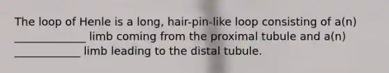 The loop of Henle is a long, hair-pin-like loop consisting of a(n) _____________ limb coming from the proximal tubule and a(n) ____________ limb leading to the distal tubule.