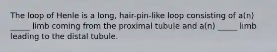 The loop of Henle is a long, hair-pin-like loop consisting of a(n) _____ limb coming from the proximal tubule and a(n) _____ limb leading to the distal tubule.