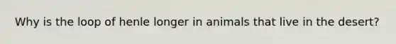 Why is the loop of henle longer in animals that live in the desert?