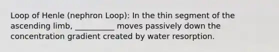 Loop of Henle (nephron Loop): In the thin segment of the ascending limb, __________ moves passively down the concentration gradient created by water resorption.