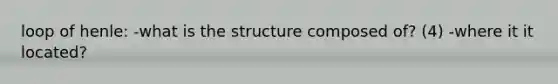 loop of henle: -what is the structure composed of? (4) -where it it located?