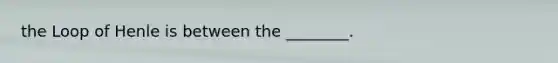 the Loop of Henle is between the ________.