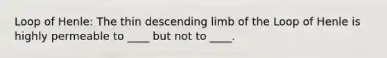 Loop of Henle: The thin descending limb of the Loop of Henle is highly permeable to ____ but not to ____.