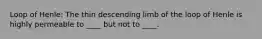 Loop of Henle: The thin descending limb of the loop of Henle is highly permeable to ____ but not to ____.