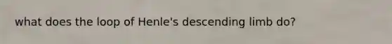 what does the loop of Henle's descending limb do?