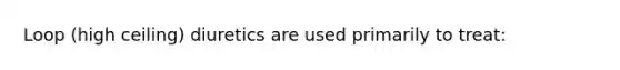 Loop (high ceiling) diuretics are used primarily to treat: