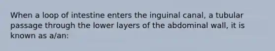 When a loop of intestine enters the inguinal canal, a tubular passage through the lower layers of the abdominal wall, it is known as a/an: