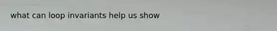 what can loop invariants help us show