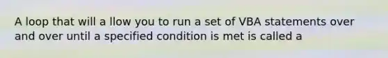 A loop that will a llow you to run a set of VBA statements over and over until a specified condition is met is called a