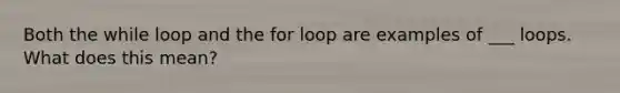 Both the while loop and the for loop are examples of ___ loops. What does this mean?