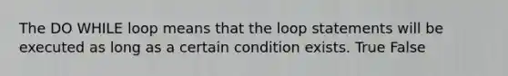 The DO WHILE loop means that the loop statements will be executed as long as a certain condition exists. True False