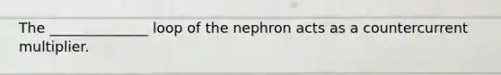 The ______________ loop of the nephron acts as a countercurrent multiplier.