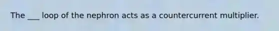 The ___ loop of the nephron acts as a countercurrent multiplier.