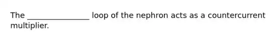 The ________________ loop of the nephron acts as a countercurrent multiplier.