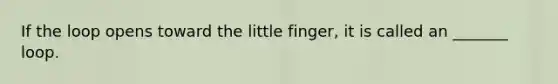 If the loop opens toward the little finger, it is called an _______ loop.