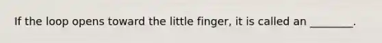 If the loop opens toward the little finger, it is called an ________.