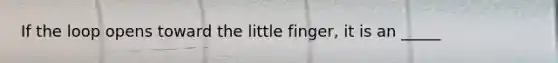 If the loop opens toward the little finger, it is an _____