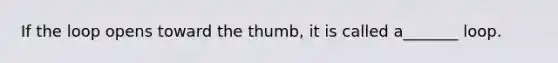 If the loop opens toward the thumb, it is called a_______ loop.