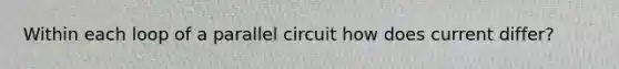 Within each loop of a parallel circuit how does current differ?