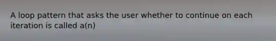 A loop pattern that asks the user whether to continue on each iteration is called a(n)