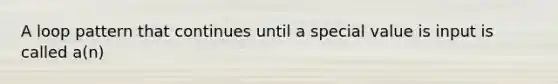 A loop pattern that continues until a special value is input is called a(n)