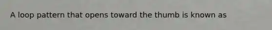 A loop pattern that opens toward the thumb is known as