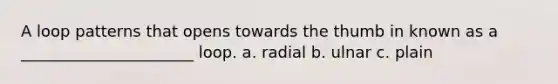 A loop patterns that opens towards the thumb in known as a ______________________ loop. a. radial b. ulnar c. plain