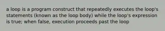 a loop is a program construct that repeatedly executes the loop's statements (known as the loop body) while the loop's expression is true; when false, execution proceeds past the loop