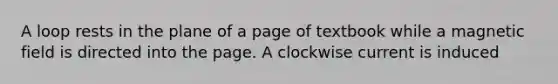 A loop rests in the plane of a page of textbook while a magnetic field is directed into the page. A clockwise current is induced