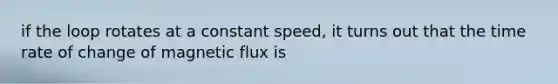 if the loop rotates at a constant speed, it turns out that the time rate of change of magnetic flux is