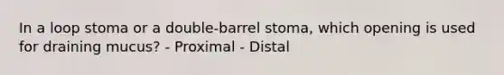 In a loop stoma or a double-barrel stoma, which opening is used for draining mucus? - Proximal - Distal