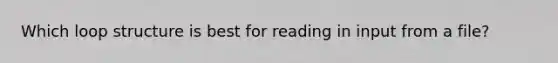 Which loop structure is best for reading in input from a file?