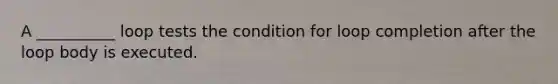 A __________ loop tests the condition for loop completion after the loop body is executed.