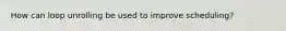 How can loop unrolling be used to improve scheduling?