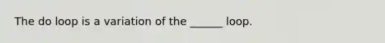 The do loop is a variation of the ______ loop.