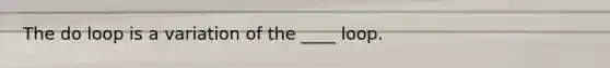 The do loop is a variation of the ____ loop.