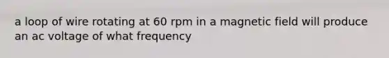 a loop of wire rotating at 60 rpm in a magnetic field will produce an ac voltage of what frequency