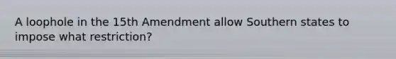 A loophole in the 15th Amendment allow Southern states to impose what restriction?